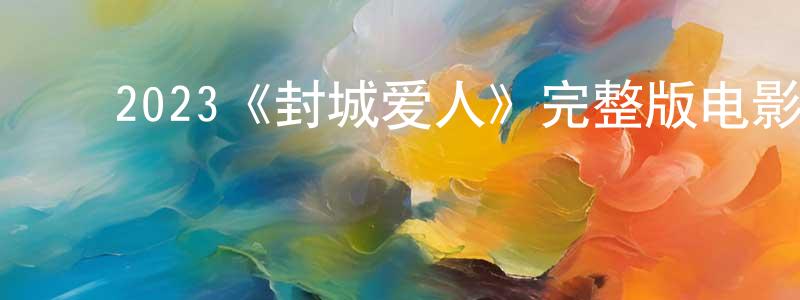 ﻿陈华封发布﻿2023《封城爱人》完整版电影/在线观看/百度云-美剧天堂